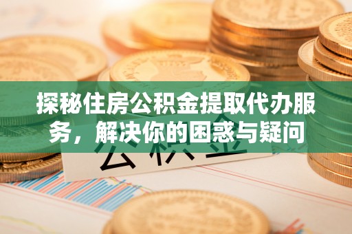 合山探秘住房公积金提取代办服务，解决你的困惑与疑问
