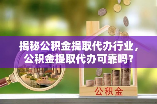 合山揭秘公积金提取代办行业，公积金提取代办可靠吗？