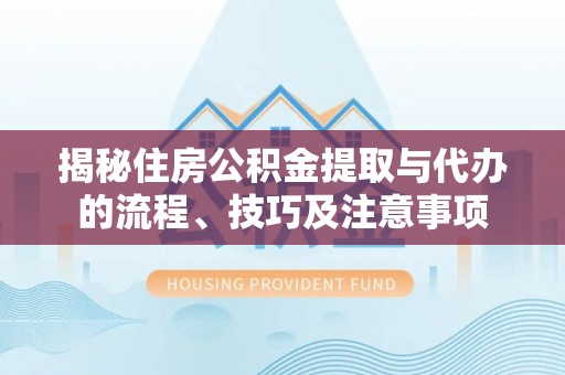 合山揭秘住房公积金提取与代办的流程、技巧及注意事项