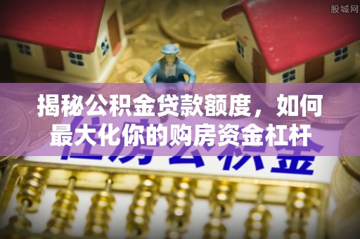 合山揭秘公积金贷款额度，如何最大化你的购房资金杠杆