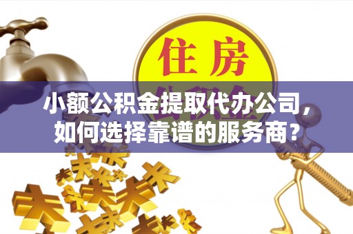 合山小额公积金提取代办公司，如何选择靠谱的服务商？