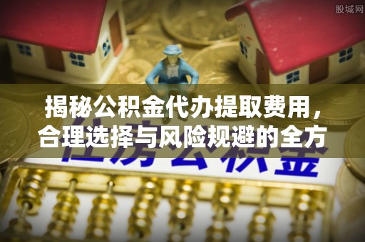 合山揭秘公积金代办提取费用，合理选择与风险规避的全方位解析