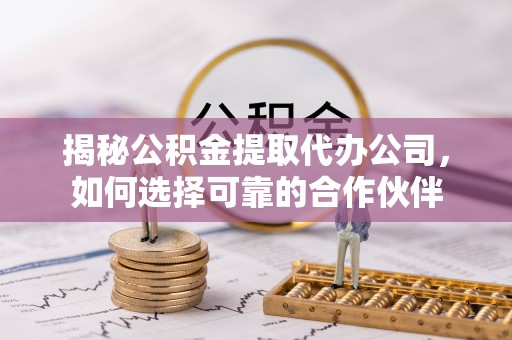 合山揭秘公积金提取代办公司，如何选择可靠的合作伙伴
