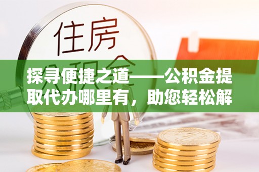 合山探寻便捷之道——公积金提取代办哪里有，助您轻松解决资金难题