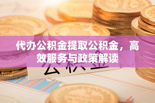 合山代办公积金提取公积金，高效服务与政策解读