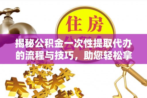 合山揭秘公积金一次性提取代办的流程与技巧，助您轻松拿钱！