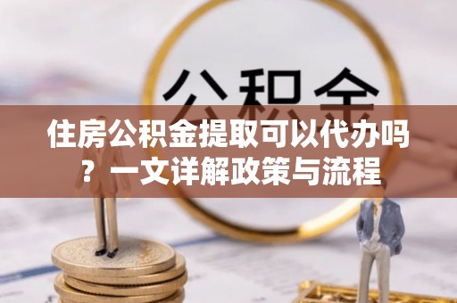 合山住房公积金提取可以代办吗？一文详解政策与流程