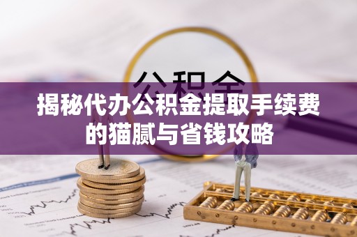 合山揭秘代办公积金提取手续费的猫腻与省钱攻略