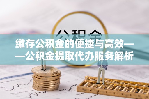 合山缴存公积金的便捷与高效——公积金提取代办服务解析