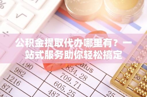 合山公积金提取代办哪里有？一站式服务助你轻松搞定