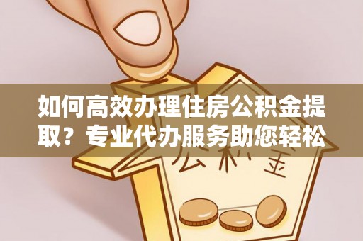 合山如何高效办理住房公积金提取？专业代办服务助您轻松搞定