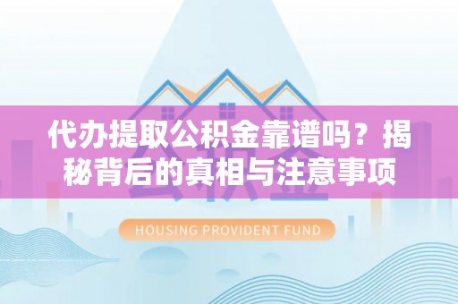 合山代办提取公积金靠谱吗？揭秘背后的真相与注意事项