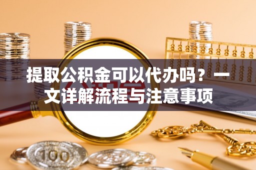 合山提取公积金可以代办吗？一文详解流程与注意事项