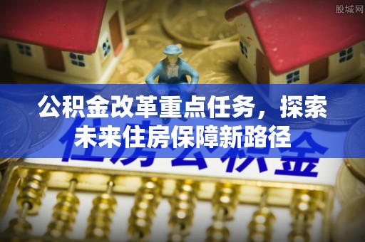 合山公积金改革重点任务，探索未来住房保障新路径