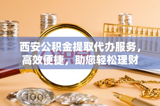 合山西安公积金提取代办服务，高效便捷，助您轻松理财