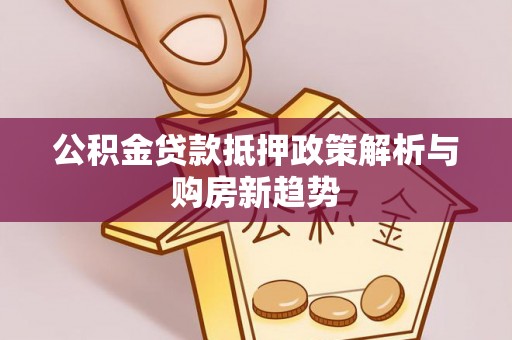 合山公积金贷款抵押政策解析与购房新趋势