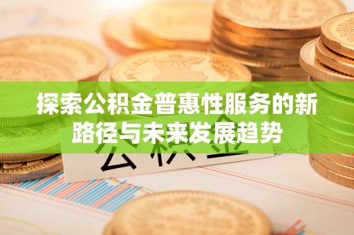 合山探索公积金普惠性服务的新路径与未来发展趋势