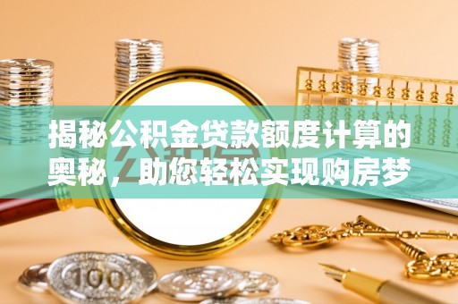 合山揭秘公积金贷款额度计算的奥秘，助您轻松实现购房梦想