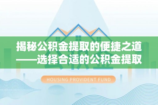 合山揭秘公积金提取的便捷之道——选择合适的公积金提取代办单位