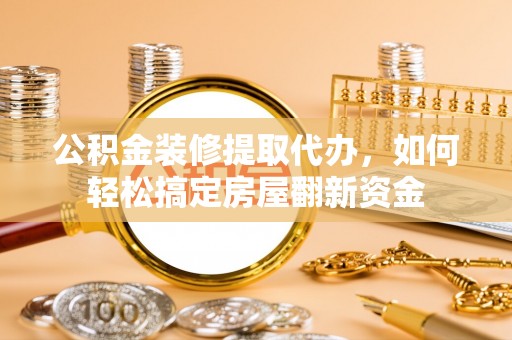 合山公积金装修提取代办，如何轻松搞定房屋翻新资金