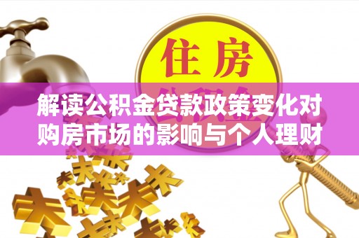 合山解读公积金贷款政策变化对购房市场的影响与个人理财规划的启示