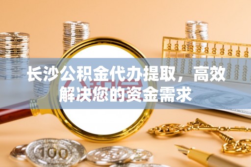 合山长沙公积金代办提取，高效解决您的资金需求