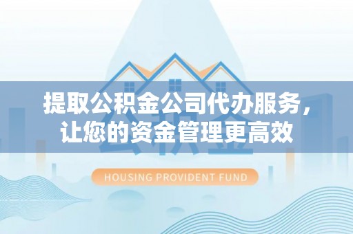 合山提取公积金公司代办服务，让您的资金管理更高效