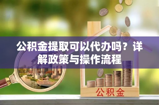 合山公积金提取可以代办吗？详解政策与操作流程