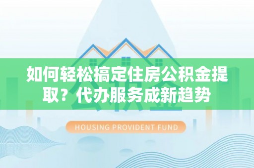 合山如何轻松搞定住房公积金提取？代办服务成新趋势