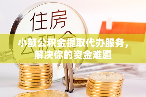 合山小额公积金提取代办服务，解决你的资金难题