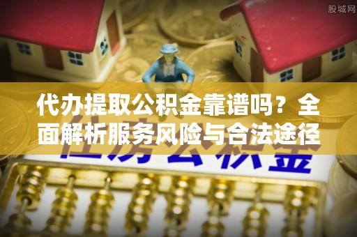 合山代办提取公积金靠谱吗？全面解析服务风险与合法途径
