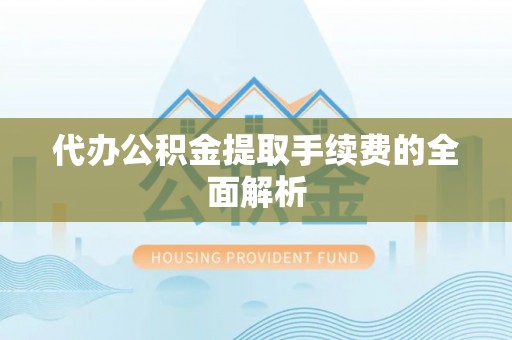 合山代办公积金提取手续费的全面解析