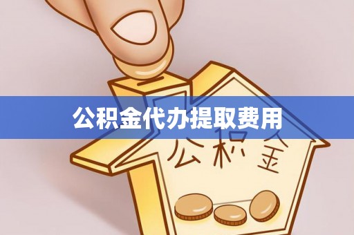 合山公积金代办提取费用
