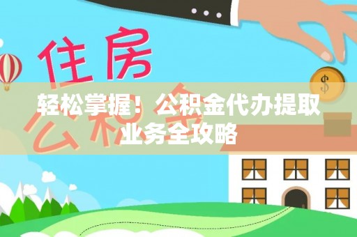 合山轻松掌握！公积金代办提取业务全攻略