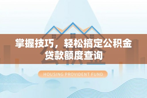合山掌握技巧，轻松搞定公积金贷款额度查询