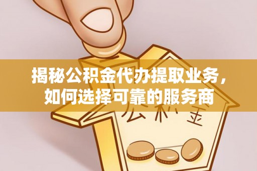合山揭秘公积金代办提取业务，如何选择可靠的服务商