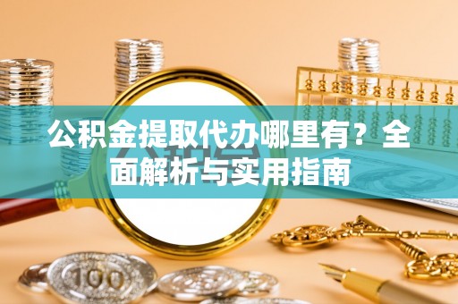 合山公积金提取代办哪里有？全面解析与实用指南