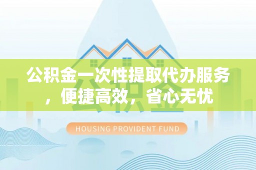 合山公积金一次性提取代办服务，便捷高效，省心无忧