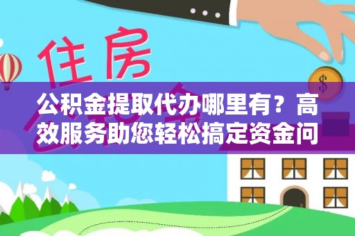 合山公积金提取代办哪里有？高效服务助您轻松搞定资金问题