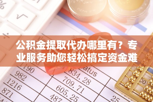 合山公积金提取代办哪里有？专业服务助您轻松搞定资金难题