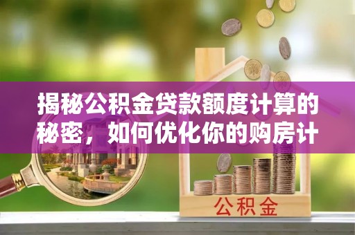 合山揭秘公积金贷款额度计算的秘密，如何优化你的购房计划？