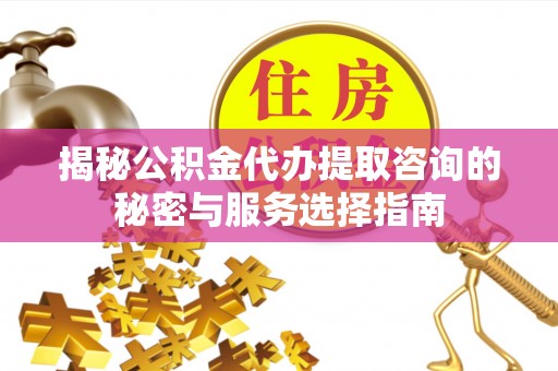 合山揭秘公积金代办提取咨询的秘密与服务选择指南