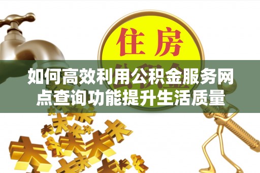 合山如何高效利用公积金服务网点查询功能提升生活质量
