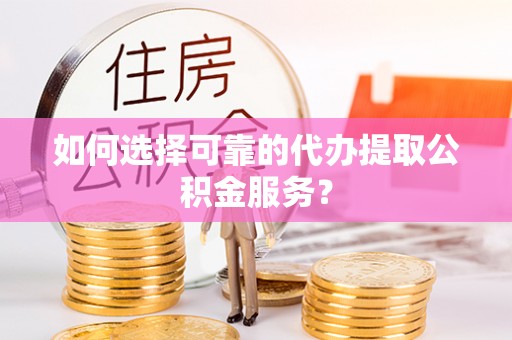 合山如何选择可靠的代办提取公积金服务？