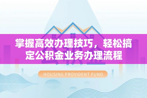 合山掌握高效办理技巧，轻松搞定公积金业务办理流程