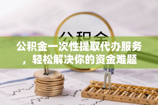 合山公积金一次性提取代办服务，轻松解决你的资金难题