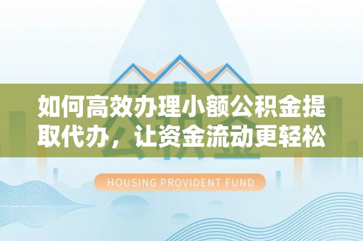 合山如何高效办理小额公积金提取代办，让资金流动更轻松