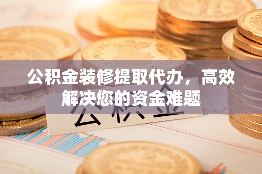 合山公积金装修提取代办，高效解决您的资金难题