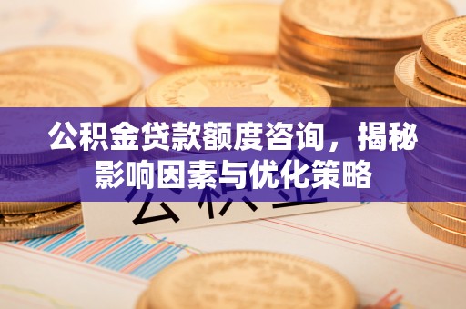 合山公积金贷款额度咨询，揭秘影响因素与优化策略