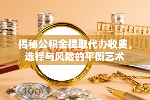 合山揭秘公积金提取代办收费，选择与风险的平衡艺术